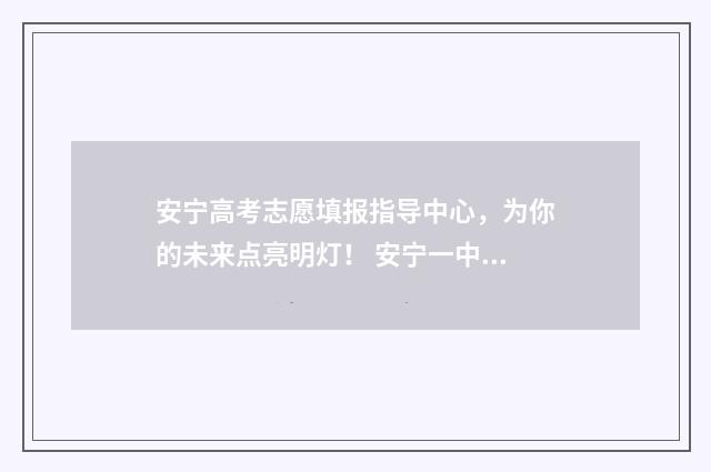 安宁高考志愿填报指导中心，为你的未来点亮明灯！ 安宁一中2021年招生