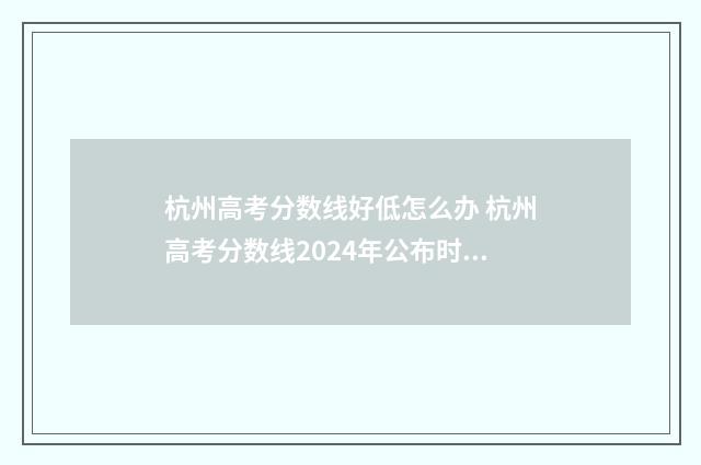杭州高考分数线好低怎么办 杭州高考分数线2024年公布时间