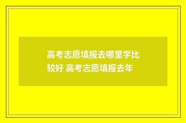 高考志愿填报去哪里学比较好 高考志愿填报去年