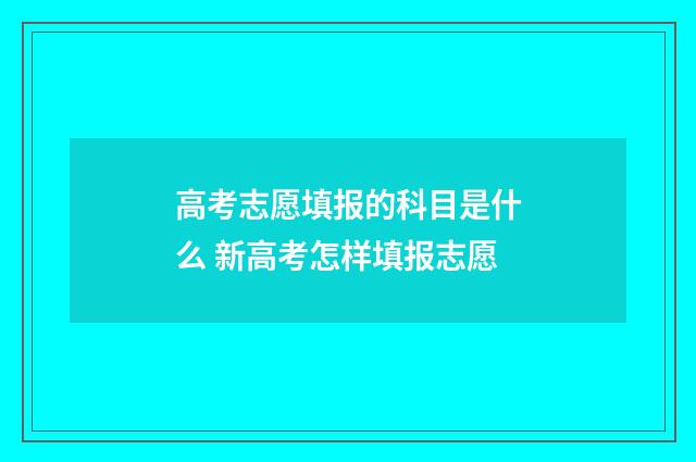 高考志愿填报的科目是什么 新高考怎样填报志愿