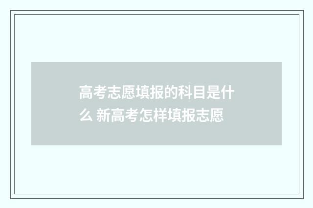 高考志愿填报的科目是什么 新高考怎样填报志愿