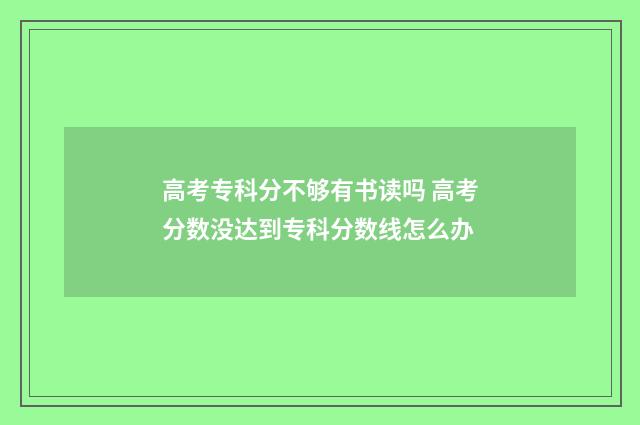 高考专科分不够有书读吗 高考分数没达到专科分数线怎么办