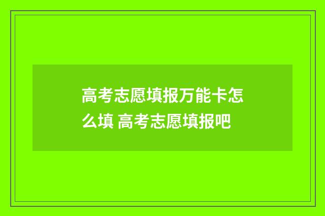 高考志愿填报万能卡怎么填 高考志愿填报吧