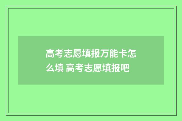 高考志愿填报万能卡怎么填 高考志愿填报吧