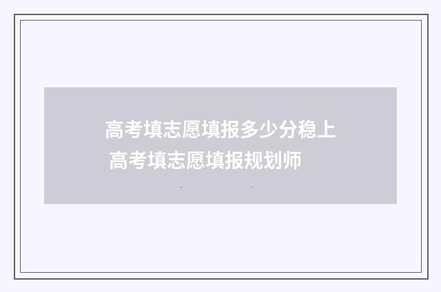 高考填志愿填报多少分稳上 高考填志愿填报规划师