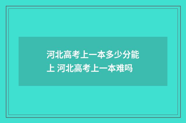 河北高考上一本多少分能上 河北高考上一本难吗