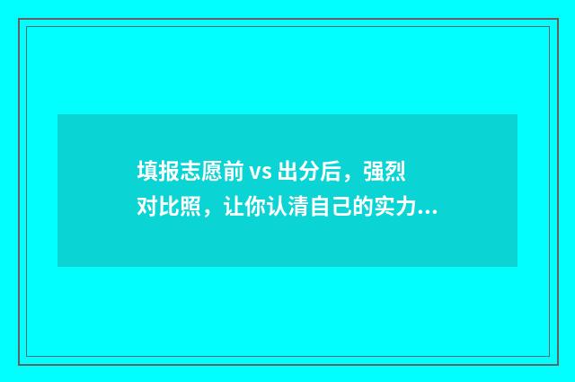 填报志愿前 vs 出分后，强烈对比照，让你认清自己的实力 填报志愿前面的方格什么意思