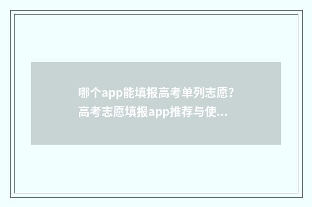 哪个app能填报高考单列志愿？高考志愿填报app推荐与使用指南 高考报名什么软件