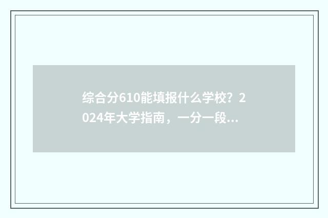 综合分610能填报什么学校？2024年大学指南，一分一段表 综合分610能填报什么学校