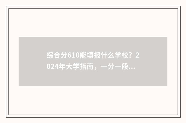 综合分610能填报什么学校？2024年大学指南，一分一段表 综合分610能填报什么学校