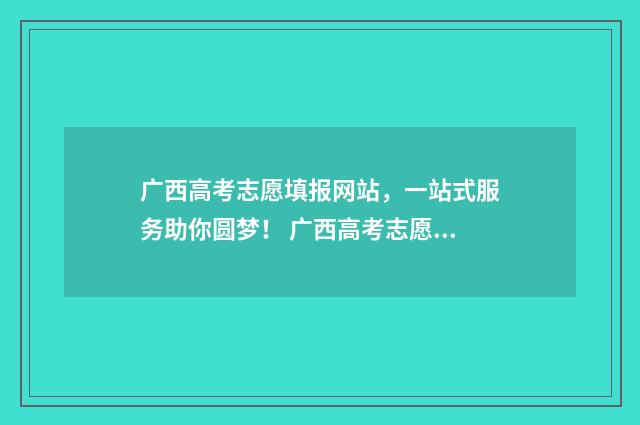 广西高考志愿填报网站，一站式服务助你圆梦！ 广西高考志愿填报不锁定会怎么样