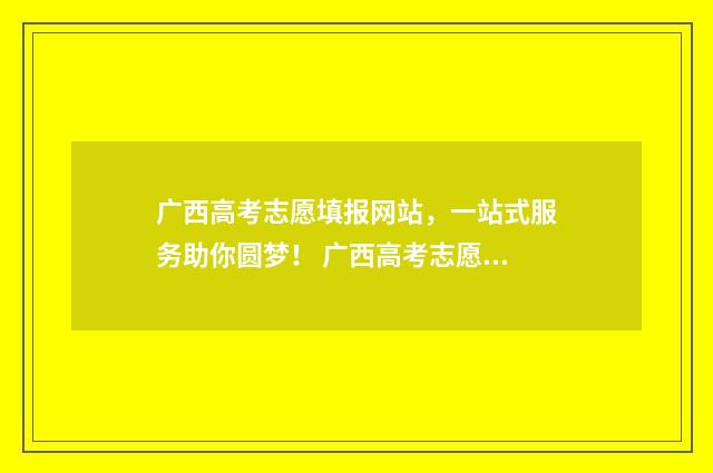 广西高考志愿填报网站，一站式服务助你圆梦！ 广西高考志愿填报不锁定会怎么样