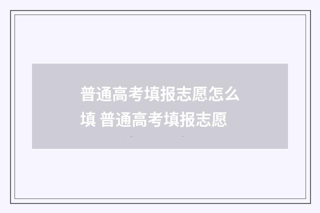 普通高考填报志愿怎么填 普通高考填报志愿