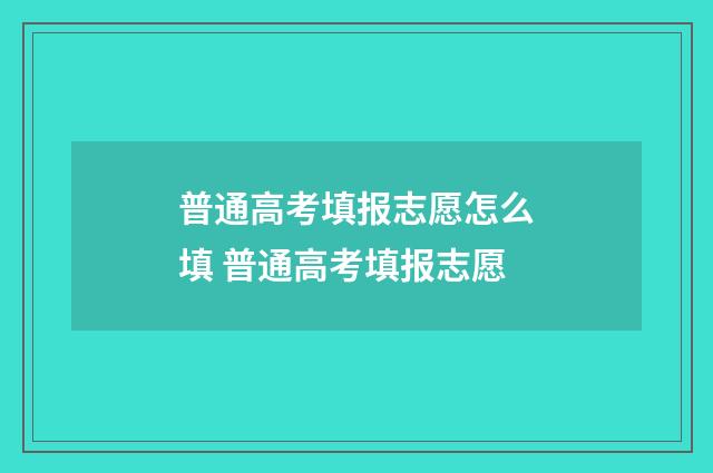 普通高考填报志愿怎么填 普通高考填报志愿