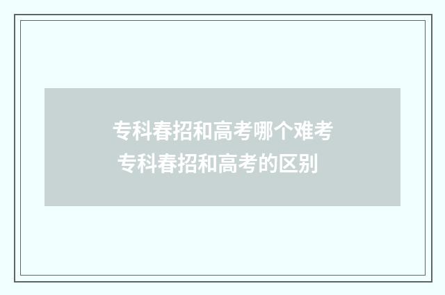 专科春招和高考哪个难考 专科春招和高考的区别