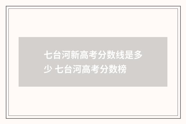 七台河新高考分数线是多少 七台河高考分数榜