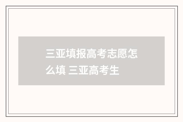 三亚填报高考志愿怎么填 三亚高考生