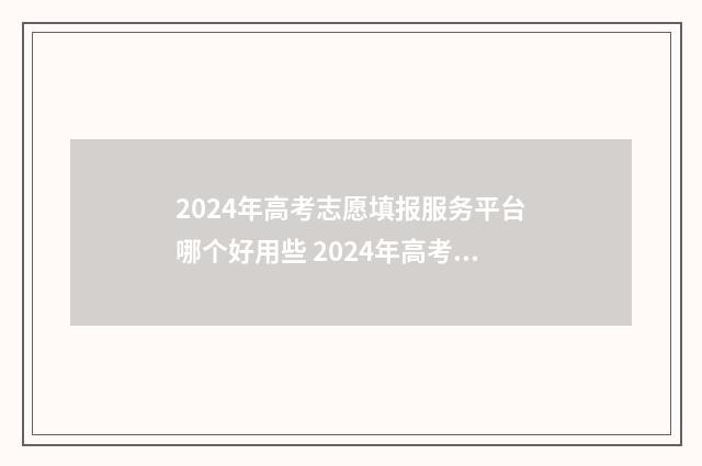2024年高考志愿填报服务平台哪个好用些 2024年高考志愿可以报几个志愿