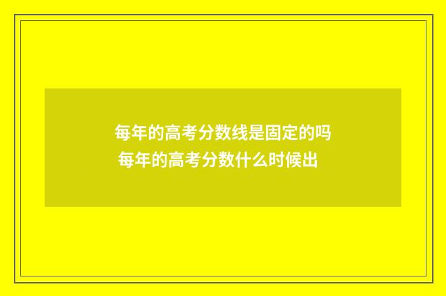 每年的高考分数线是固定的吗 每年的高考分数什么时候出