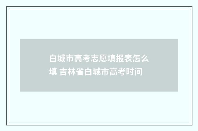 白城市高考志愿填报表怎么填 吉林省白城市高考时间