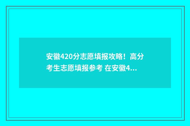 安徽420分志愿填报攻略！高分考生志愿填报参考 在安徽420分能上什么大学
