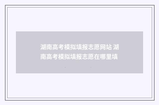 湖南高考模拟填报志愿网站 湖南高考模拟填报志愿在哪里填