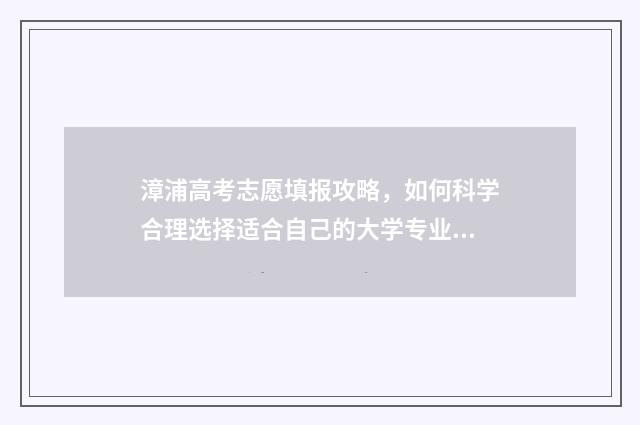 漳浦高考志愿填报攻略，如何科学合理选择适合自己的大学专业？ 漳浦高考2020最高分