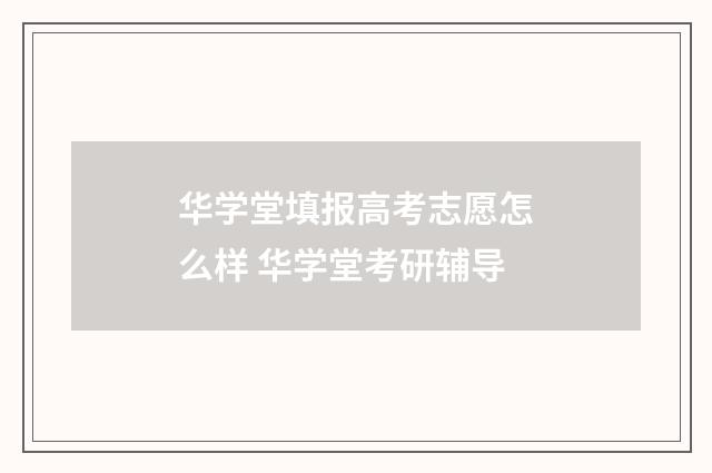 华学堂填报高考志愿怎么样 华学堂考研辅导