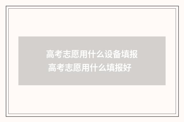 高考志愿用什么设备填报 高考志愿用什么填报好