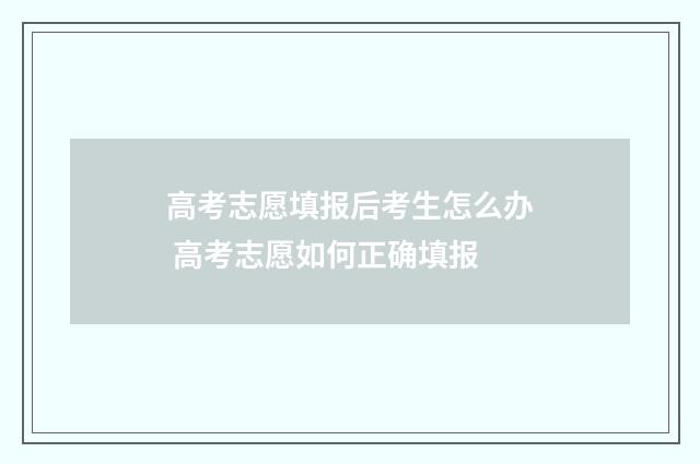 高考志愿填报后考生怎么办 高考志愿如何正确填报
