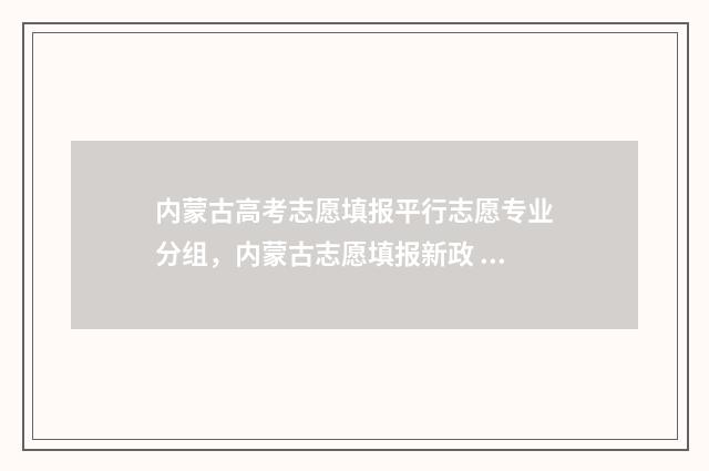 内蒙古高考志愿填报平行志愿专业分组，内蒙古志愿填报新政 内蒙古网报志愿大数据