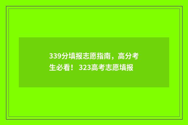 339分填报志愿指南，高分考生必看！ 323高考志愿填报
