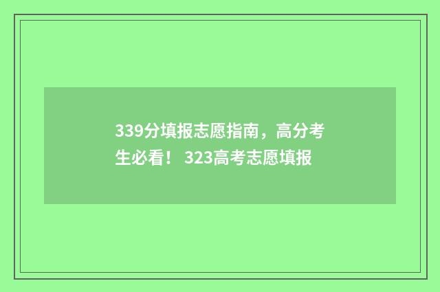 339分填报志愿指南，高分考生必看！ 323高考志愿填报