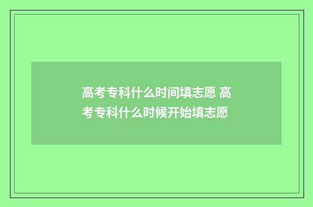 高考专科什么时间填志愿 高考专科什么时候开始填志愿