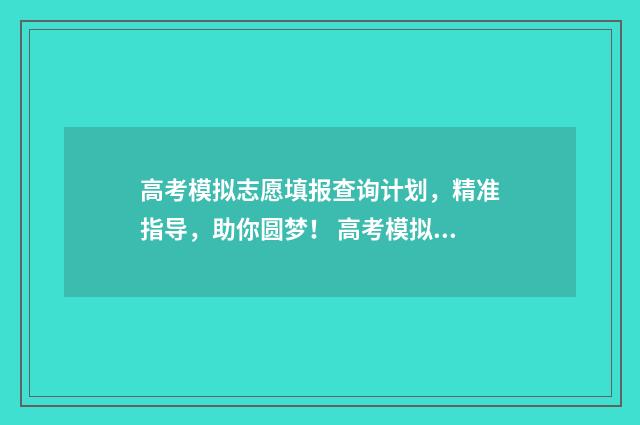 高考模拟志愿填报查询计划，精准指导，助你圆梦！ 高考模拟志愿填报系统官网