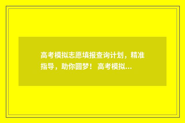 高考模拟志愿填报查询计划，精准指导，助你圆梦！ 高考模拟志愿填报系统官网