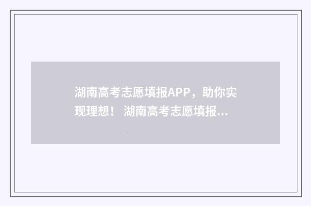 湖南高考志愿填报APP，助你实现理想！ 湖南高考志愿填报指南2024