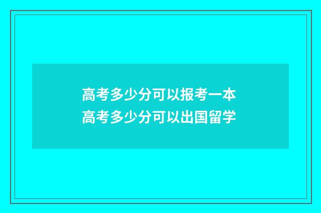 高考多少分可以报考一本 高考多少分可以出国留学
