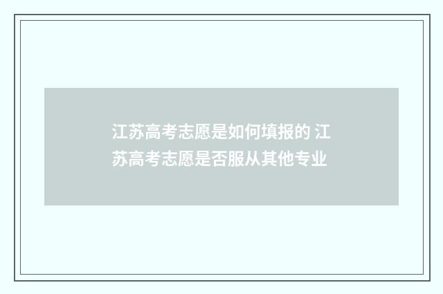 江苏高考志愿是如何填报的 江苏高考志愿是否服从其他专业