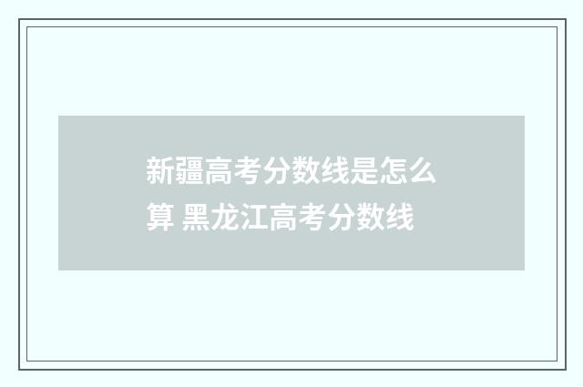 新疆高考分数线是怎么算 黑龙江高考分数线