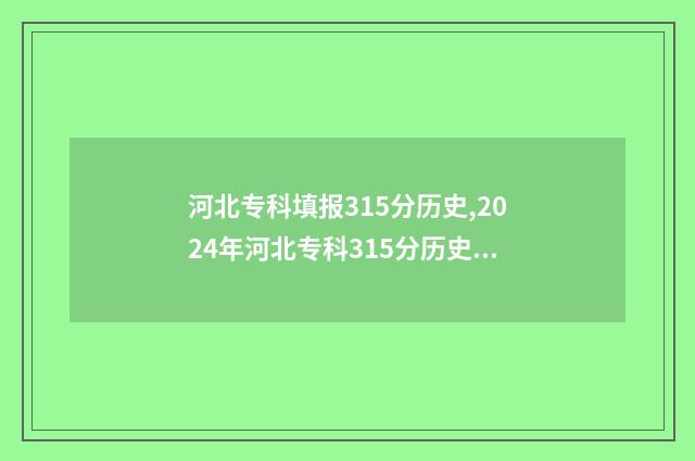 河北专科填报315分历史,2024年河北专科315分历史可报院校 河北专科填报志愿时间和截止时间