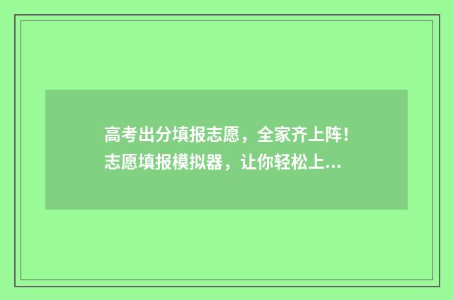 高考出分填报志愿，全家齐上阵！志愿填报模拟器，让你轻松上手！ 高考成绩出来志愿怎么填