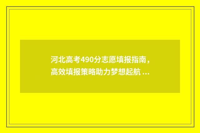 河北高考490分志愿填报指南，高效填报策略助力梦想起航 河北高考490分什么水平