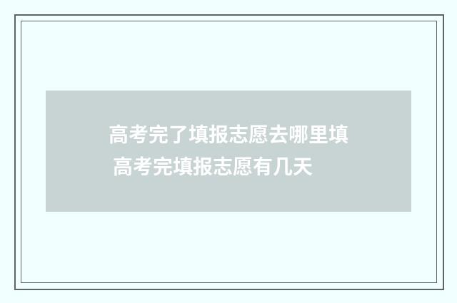 高考完了填报志愿去哪里填 高考完填报志愿有几天