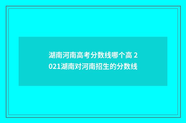 湖南河南高考分数线哪个高 2021湖南对河南招生的分数线