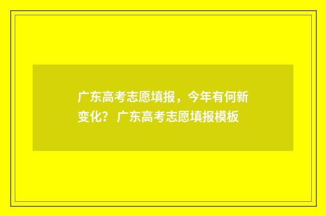 广东高考志愿填报，今年有何新变化？ 广东高考志愿填报模板