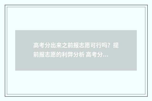 高考分出来之前报志愿可行吗？提前报志愿的利弊分析 高考分数出来后会降分吗