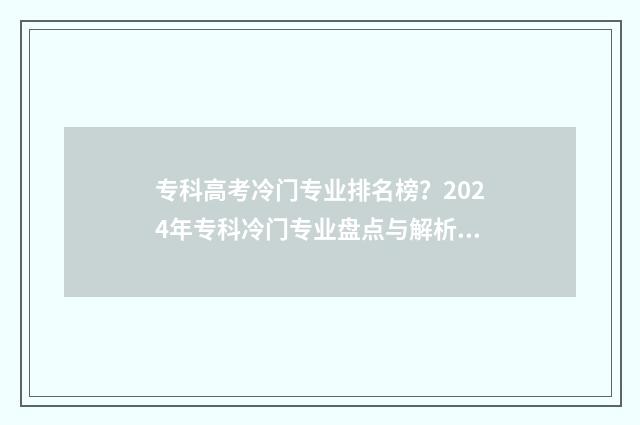 专科高考冷门专业排名榜?2024年专科冷门专业盘点与解析 专科冷门专业最新排名