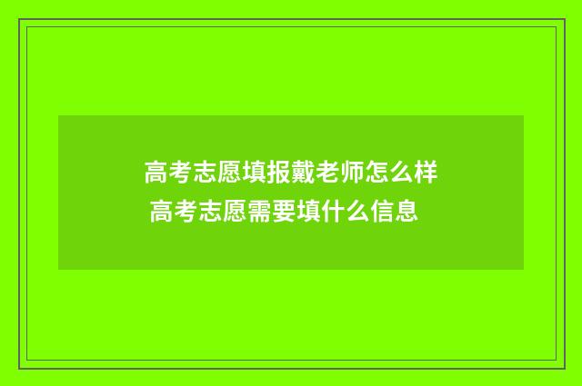 高考志愿填报戴老师怎么样 高考志愿需要填什么信息