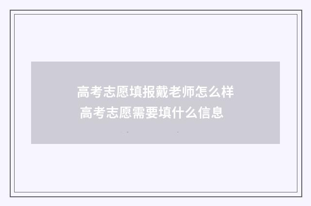 高考志愿填报戴老师怎么样 高考志愿需要填什么信息
